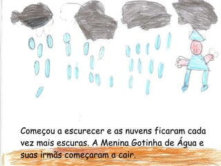 Começou a escurecer e as nuvens ficaram cada vez mais escuras. A Menina Gotinha de Água e suas irmãs começaram a cair. 