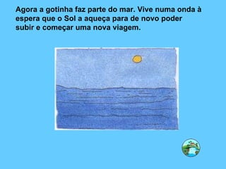 Agora a gotinha faz parte do mar. Vive numa onda à espera que o Sol a aqueça para de novo poder subir e começar uma nova viagem. 
