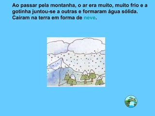 Ao passar pela montanha, o ar era muito, muito frio e a gotinha juntou-se a outras e formaram água sólida. Caíram na terra em forma de  neve . 