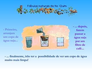 - Primeiro,
arranjam
um copo de
água suja...
- ... depois,
fazem
passar a
água suja
por um
filtro de
café...
- ... finalmente, irão ter a possibilidade de ver um copo de água
muito mais limpa!
 