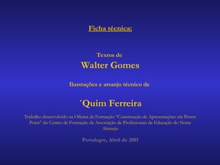 Ficha técnica:
Textos de
Walter Gomes
Ilustrações e arranjo técnico de
´Quim Ferreira
Trabalho desenvolvido na Oficina de Formação “Construcção de Apresentações em Power
Point” do Centro de Formação da Associação de Profissionais de Educação do Norte
Alentejo
Portalegre, Abril de 2001
 