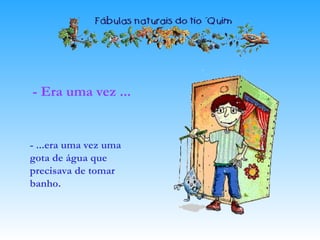 - Era uma vez ...
- ...era uma vez uma
gota de água que
precisava de tomar
banho.
 