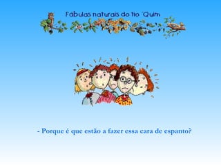 - Porque é que estão a fazer essa cara de espanto?
 