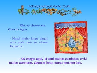 - Até chegar aqui, já corri muitos caminhos, e vivi
muitas aventuras, algumas boas, outras nem por isso.
- Olá, eu chamo-me
Gota de Água.
- Nasci muito longe daqui,
num país que se chama
Espanha.
 