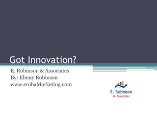 Got Innovation?
E. Robinson & Associates
By: Ebony Robinson
www.erobaMarketing.com
 