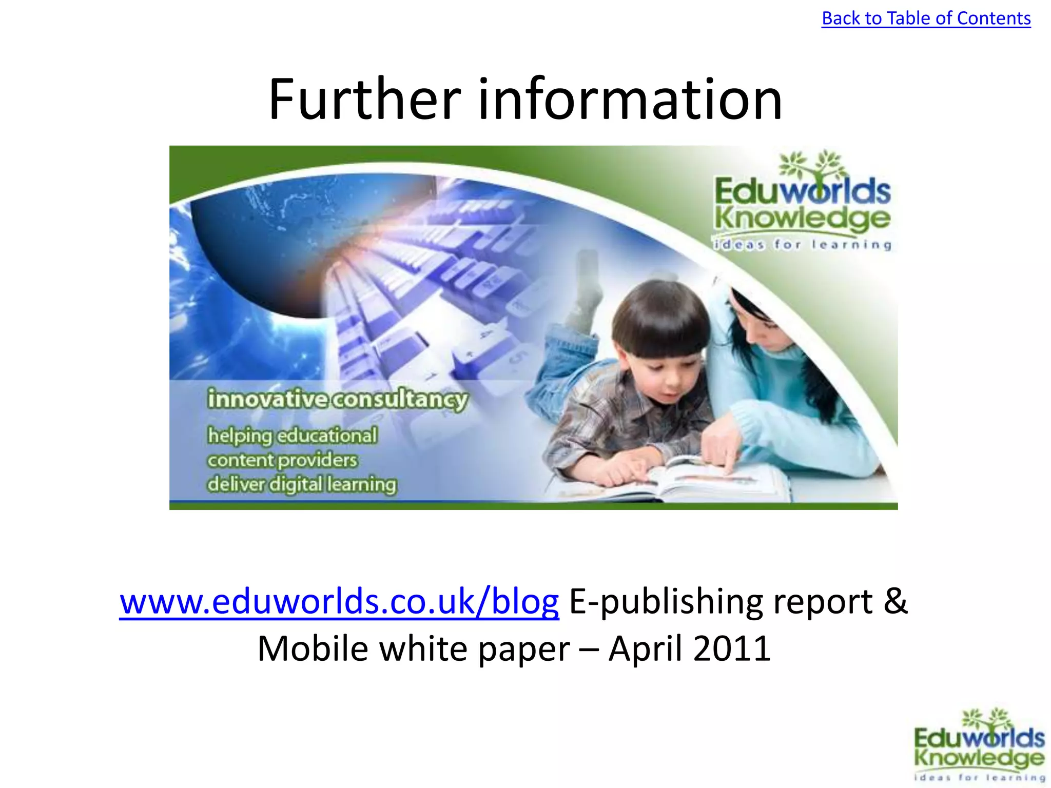 Back to Table of Contents
Further information
www.eduworlds.co.uk/blog E-publishing report &
Mobile white paper – April 2011
 