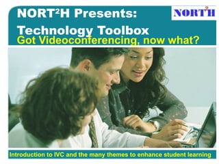 NORT 2 H Presents:  Technology Toolbox Got Videoconferencing, now what? Introduction to IVC and the many themes to enhance student learning   
