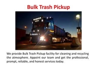 Bulk Trash Pickup
We provide Bulk Trash Pickup facility for cleaning and recycling
the atmosphere. Appoint our team and get the professional,
prompt, reliable, and honest services today.
 
