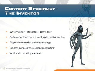 19 © 2013 MarketStar Corporation – Confidential
 Writer/Editor – Designer – Developer
 Builds effective content - not just creative content
 Aligns content with the methodology
 Creates persuasive, relevant messaging
 Works with existing content
19
 