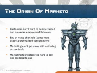 6 © 2013 MarketStar Corporation – Confidential
 Customers don’t want to be interrupted
and are more empowered than ever
 End of mass channels (consumers
expect personalized conversations)
 Marketing can’t get away with not being
accountable
 Marketing technology too hard to buy
and too hard to use
 