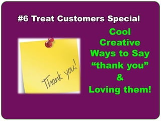 #6 Treat Customers Special
                   Cool
                 Creative
               Ways to Say
               “thank you”
                    &
               Loving them!
 