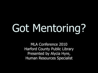 Got Mentoring? MLA Conference 2010 Harford County Public Library Presented by Alycia Hyre, Human Resources Specialist 
