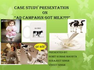 CASE STUDY PRESENTATION
            ON
“ad caMPaigN gOT MiLK???”




               PRESENTED BY:
               Sumit kumar maurya
               Surajeet singh
               Vineet singh
 