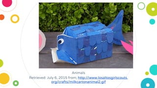Animals
Retrieved: July 6, 2015 from; http://www.losaltosgirlscouts.
org/crafts/milkcartonanimal2.gif
 