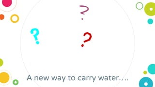 A new way to carry water….
?
?
?
 