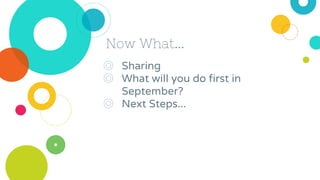 Now What...
◎ Sharing
◎ What will you do first in
September?
◎ Next Steps...
 