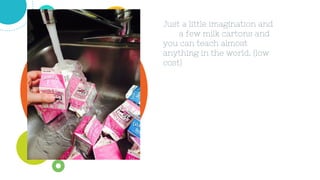 Just a little imagination and
a few milk cartons and
you can teach almost
anything in the world. (low
cost)
 