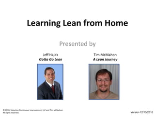Learning Lean from Home Presented by Jeff Hajek Gotta Go Lean Tim McMahon A Lean Journey Version 12/13/2010 