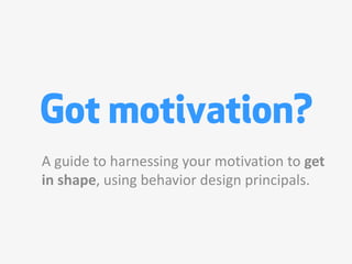 Got motivation?
A guide to harnessing your motivation to get
in shape, using behavior design principals.
 