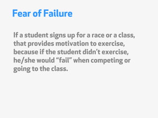 Fear of Failure

If a student signs up for a race or a class,
that provides motivation to exercise,
because if the student didnt exercise,
he/she would fail when competing or
going to the class.
 