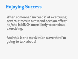 Enjoying Success

When someone succeeds at exercising
several times in a row and sees an effect,
he/she is MUCH more likely to continue
exercising.

And this is the motivation wave that Im
going to talk about!
 