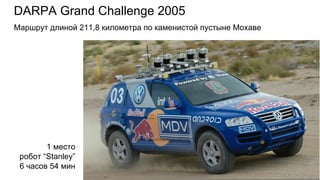 DARPA Grand Challenge 2005
1 место
робот “Stanley”
6 часов 54 мин
Маршрут длиной 211,8 километра по каменистой пустыне Мохаве
 