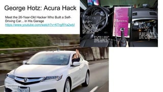 George Hotz: Acura Hack
Meet the 26-Year-Old Hacker Who Built a Self-
Driving Car... in His Garage
https://www.youtube.com/watch?v=KTrgRYa2wbI
 