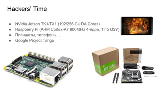 ● NVidia Jetson TK1/TX1 (192/256 CUDA Cores)
● Raspberry Pi (ARM Cortex-A7 900MHz 4-ядра, 1 Гб ОЗУ)
● Планшеты, телефоны, …
● Google Project Tango
Hackers’ Time
 
