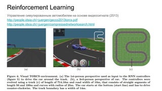 Reinforcement Learning
Управление симулированным автомобилем на основе видеосигнала (2013)
http://people.idsia.ch/~juergen/gecco2013torcs.pdf
http://people.idsia.ch/~juergen/compressednetworksearch.html
 
