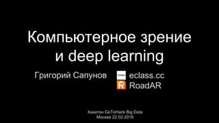 Компьютерное зрение
и deep learning
Григорий Сапунов
Хакатон GoToHack Big Data
Москва 22.02.2016
eclass.cc
RoadAR
 