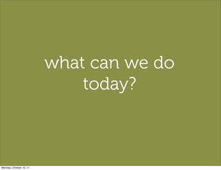 what can we do
                             today?



Monday, October 10, 11
 