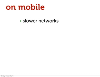 on mobile
                         ‣   slower networks




Monday, October 10, 11
 
