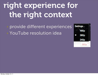 right experience for
       the right context
           ‣ provide diﬀerent experiences
           ‣ YouTube resolution id...