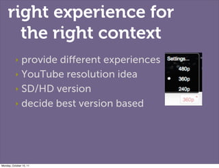 right experience for
       the right context
           ‣ provide diﬀerent experiences
           ‣ YouTube resolution id...