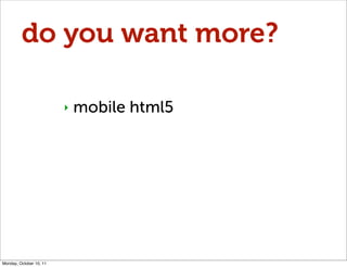 do you want more?

                         ‣   mobile html5




Monday, October 10, 11
 