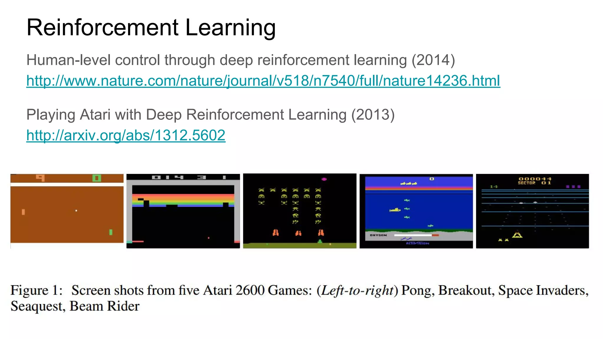 Reinforcement Learning
Human-level control through deep reinforcement learning (2014)
http://www.nature.com/nature/journal/v518/n7540/full/nature14236.html
Playing Atari with Deep Reinforcement Learning (2013)
http://arxiv.org/abs/1312.5602
 