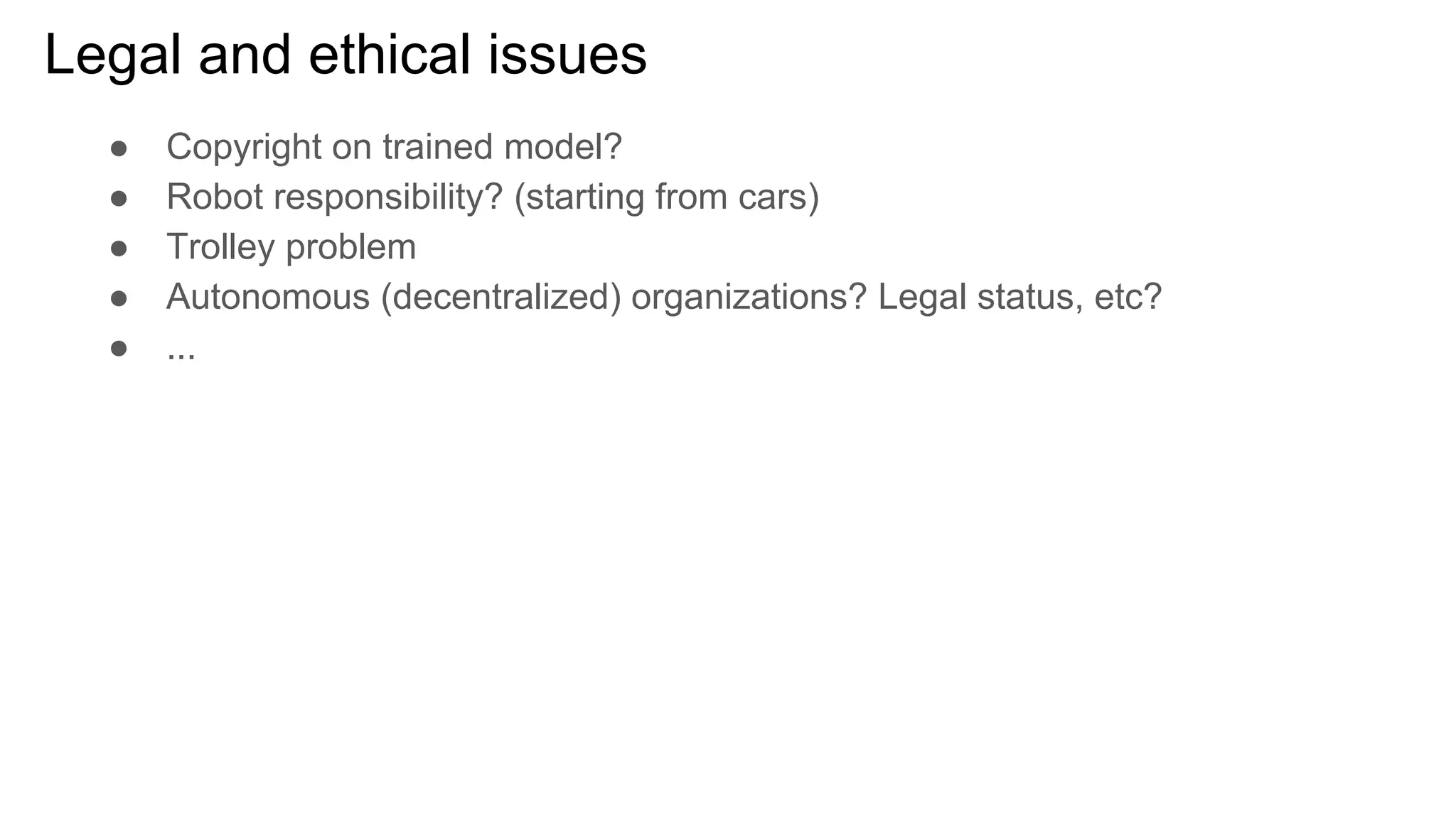 Legal and ethical issues
● Copyright on trained model?
● Robot responsibility? (starting from cars)
● Trolley problem
● Autonomous (decentralized) organizations? Legal status, etc?
● ...
 