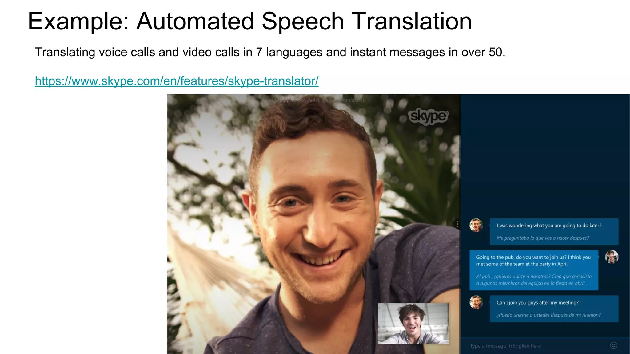 Example: Automated Speech Translation
Translating voice calls and video calls in 7 languages and instant messages in over 50.
https://www.skype.com/en/features/skype-translator/
 