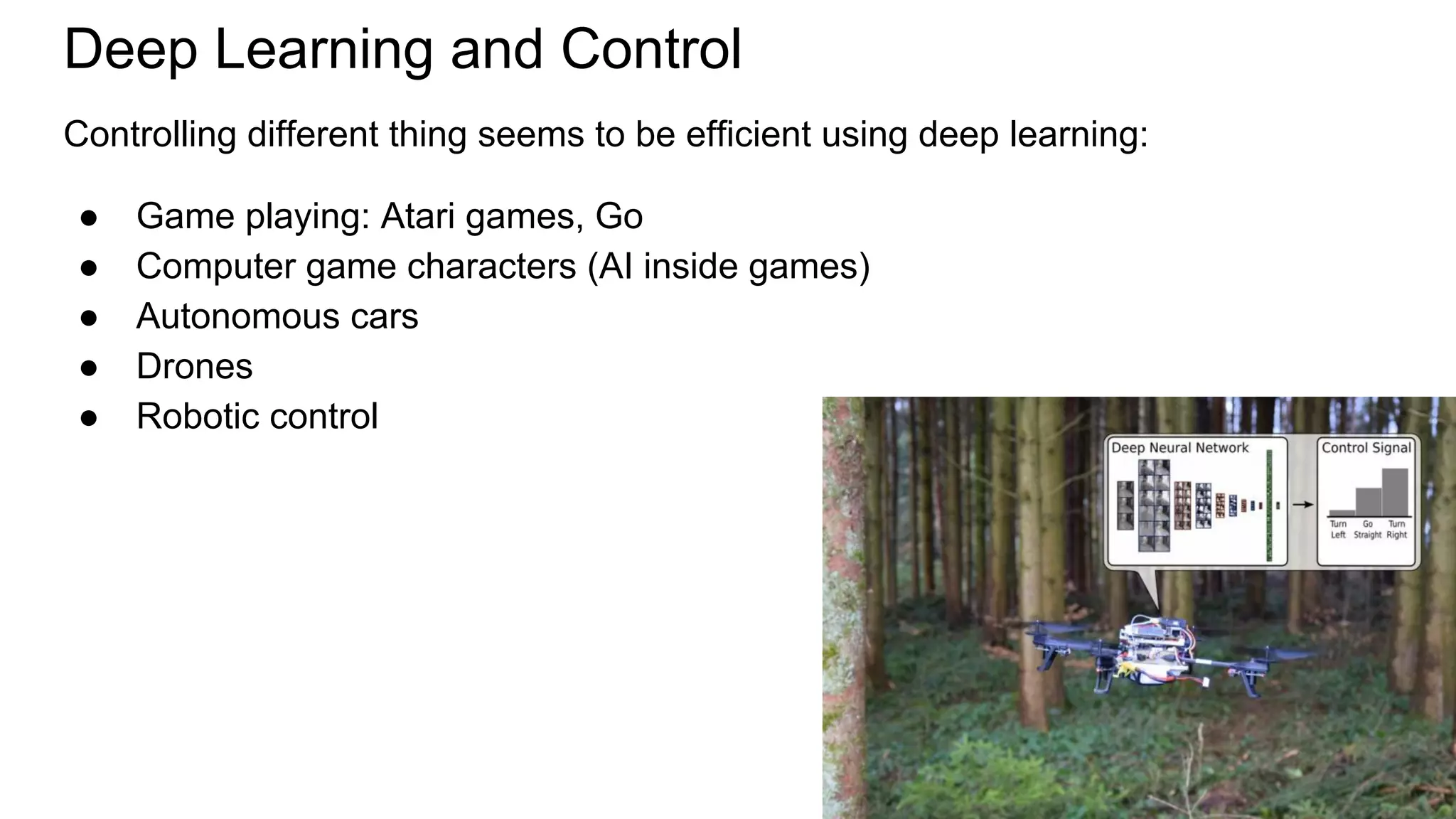 Deep Learning and Control
Controlling different thing seems to be efficient using deep learning:
● Game playing: Atari games, Go
● Computer game characters (AI inside games)
● Autonomous cars
● Drones
● Robotic control
 
