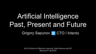 Artificial Intelligence
Past, Present and Future
Grigory Sapunov
GoTo School on Machine Learning, Data Science and IoT
Moscow 01.08.2016
CTO / Intento
 