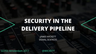 GOTO; Amsterdam 2017 @WICKETT
SECURITY IN THE
DELIVERY PIPELINE
JAMES WICKETT
SIGNAL SCIENCES
 