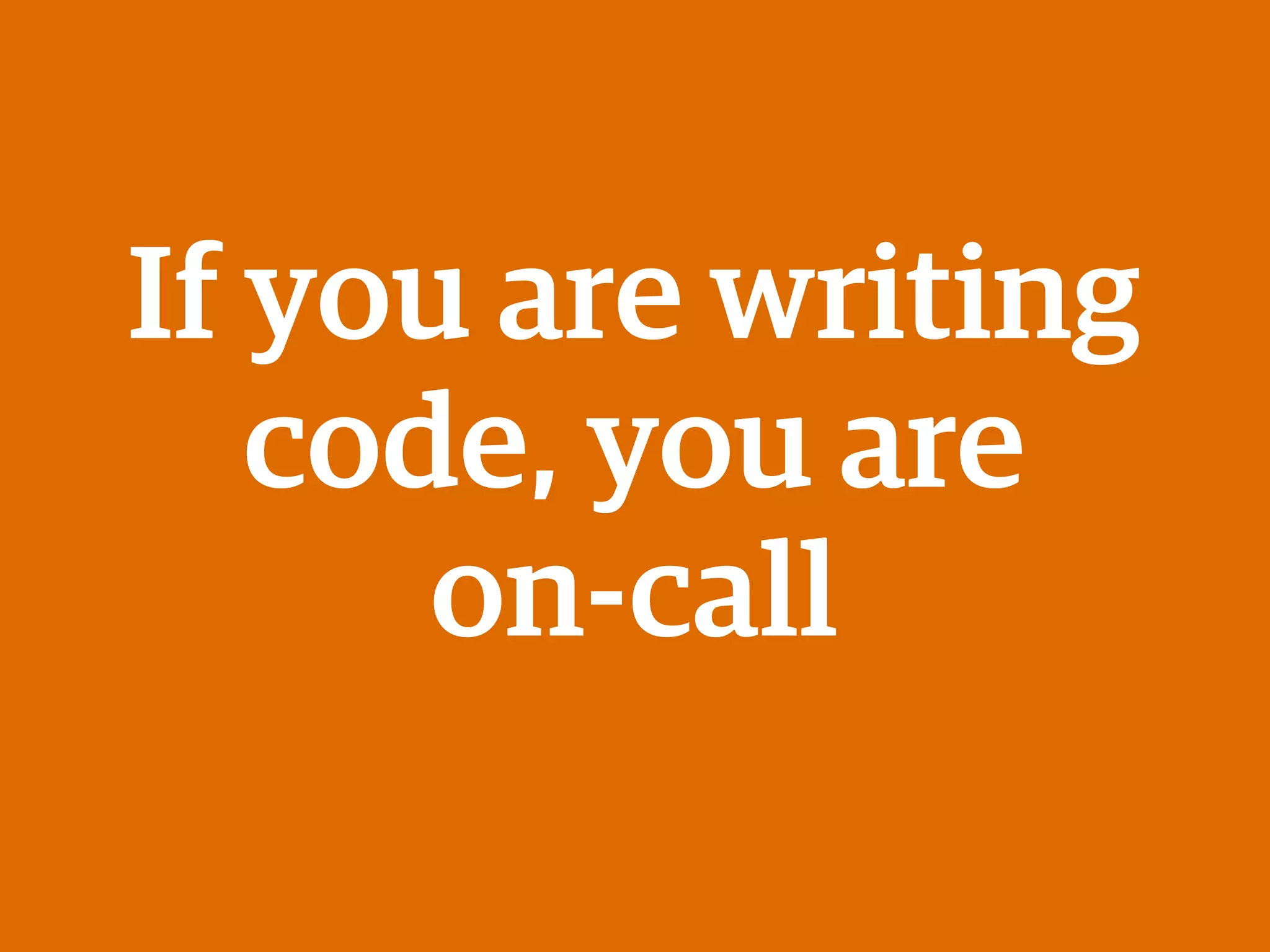 If you are writing
code, you are
on-call
 