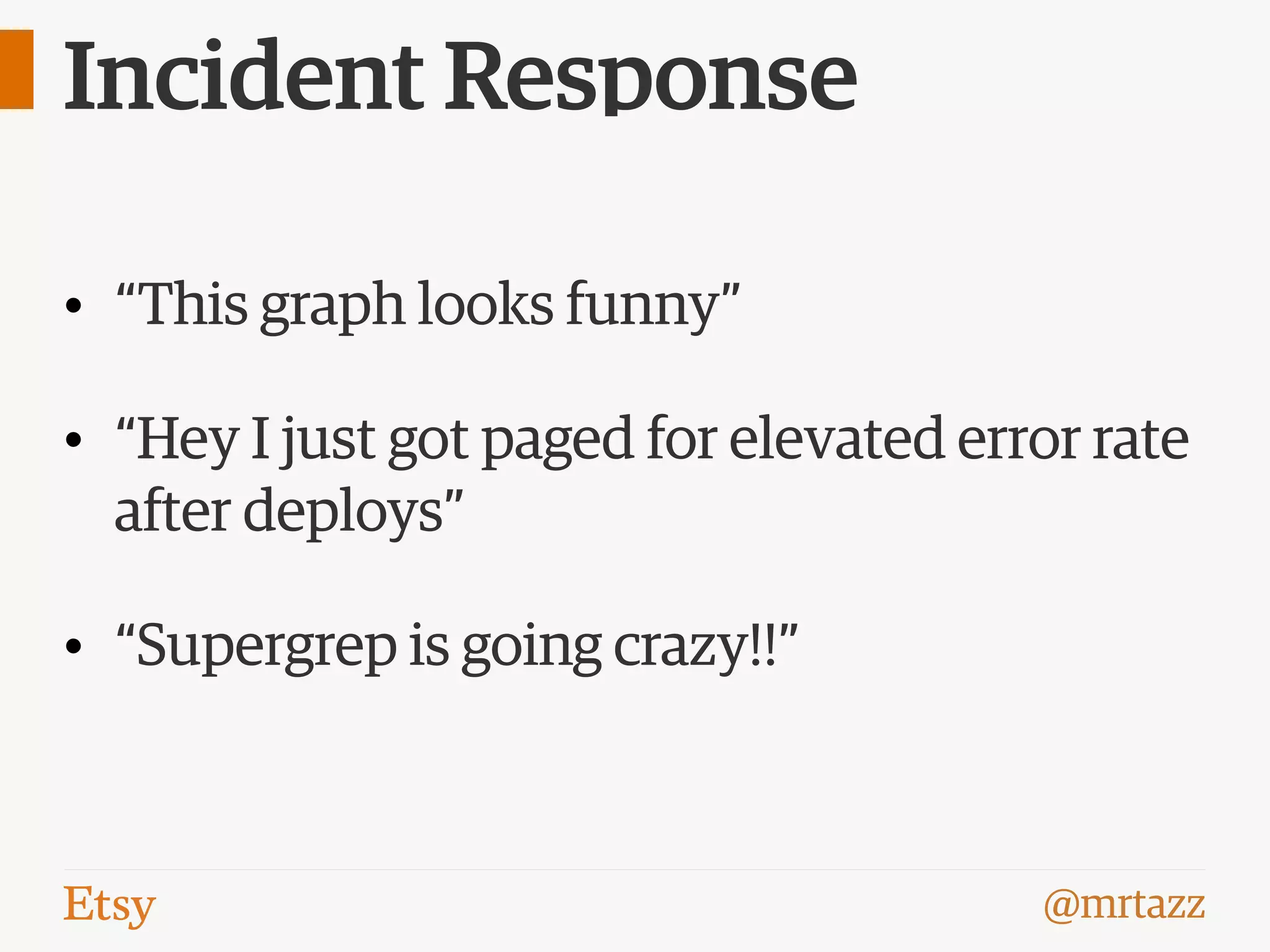 @mrtazz
Incident Response
• “This graph looks funny”
• “Hey I just got paged for elevated error rate
after deploys”
• “Supergrep is going crazy!!”
 