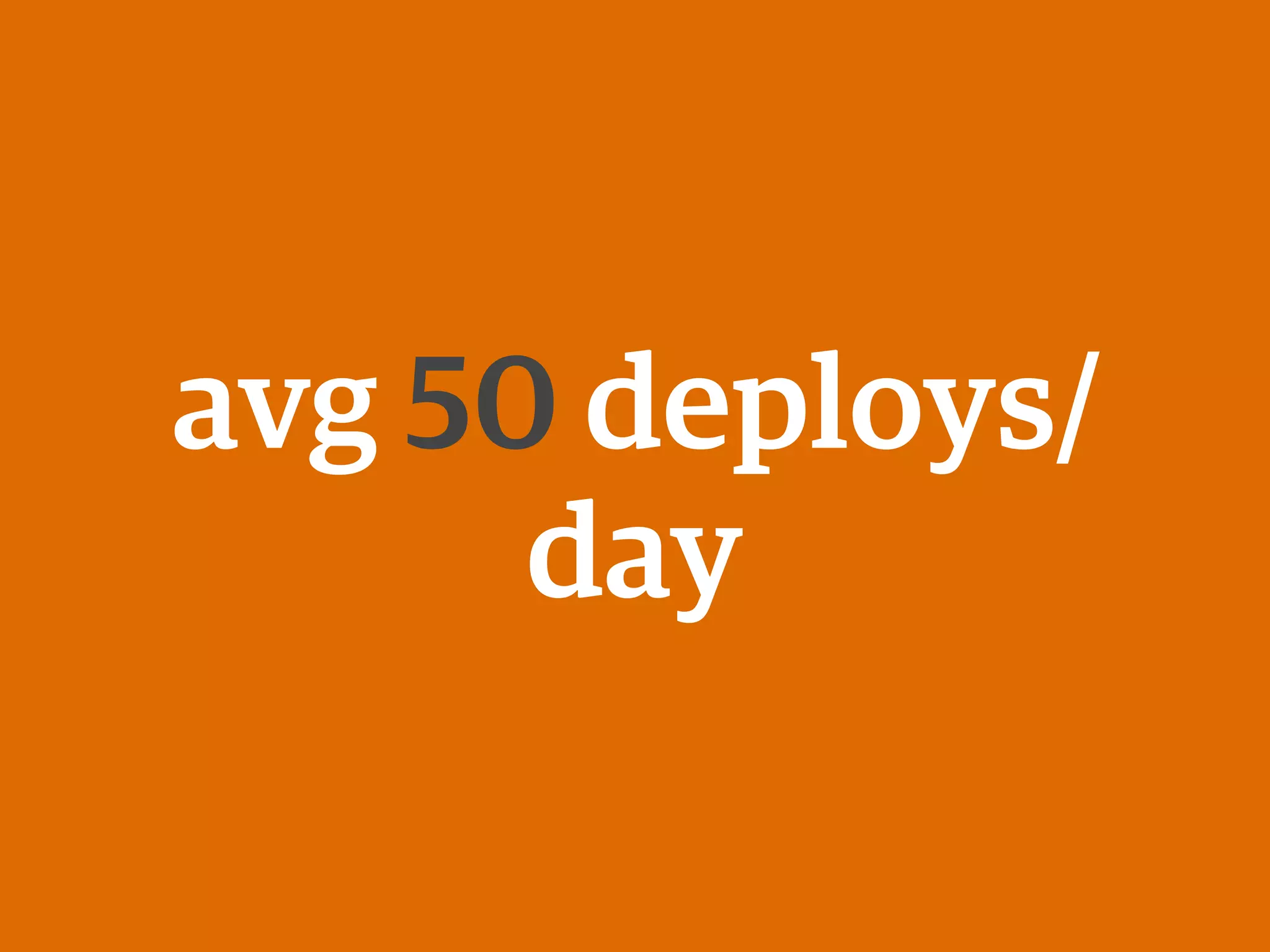 avg 50 deploys/
day
 
