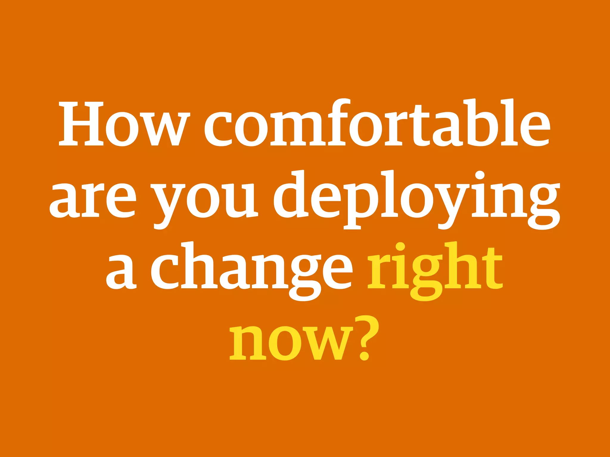 How comfortable
are you deploying
a change right
now?
 