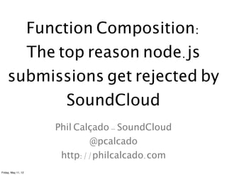 Function Composition:
       The top reason node.js
     submissions get rejected by
            SoundCloud
                     Phil Calçado - SoundCloud
                             @pcalcado
                      http://philcalcado.com
Friday, May 11, 12
 