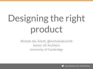 @micheleidesmith | #GOTOAms
Designing the right
product
Michele Ide-Smith, @micheleidesmith
Head of Design
University of Cambridge
 