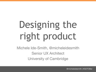Designing the
right product
Michele Ide-Smith, @micheleidesmith
Senior UX Architect
University of Cambridge
@micheleidesmith | #GOTOBer

 