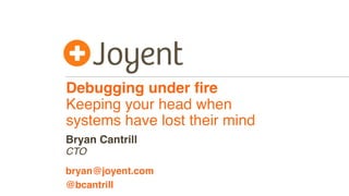 Debugging under ﬁre
Keeping your head when 
systems have lost their mind
CTO
bryan@joyent.com
Bryan Cantrill
@bcantrill
 