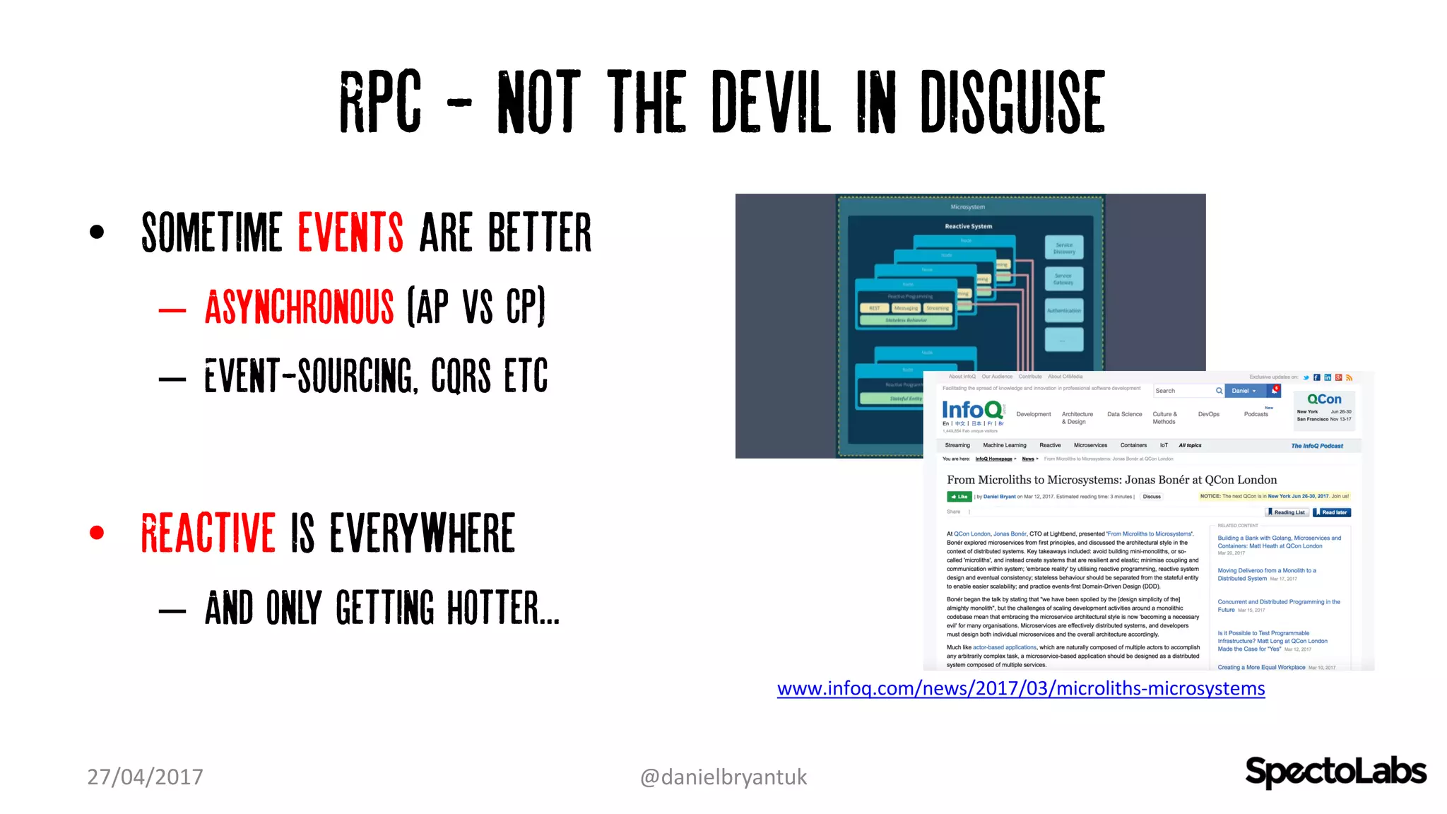 Rpc - not the devil in disguise
• Sometime events are better
– Asynchronous (AP vs CP)
– Event-sourcing, cqrs etc
• Reactive is everywhere
– And Only getting hotter...
27/04/2017 @danielbryantuk
www.infoq.com/news/2017/03/microliths-microsystems
 